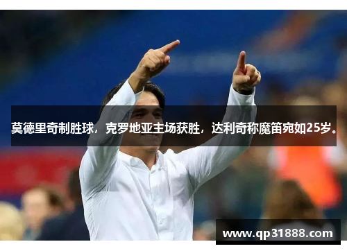 莫德里奇制胜球，克罗地亚主场获胜，达利奇称魔笛宛如25岁。