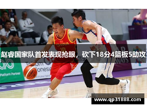 赵睿国家队首发表现抢眼，砍下18分4篮板5助攻